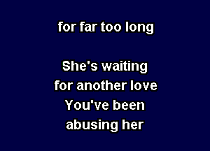for far too long

She's waiting
for another love
You've been
abusing her