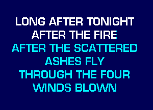 LONG AFTER TONIGHT
AFTER THE FIRE
AFTER THE SCATTERED
ASHES FLY
THROUGH THE FOUR
WINDS BLOWN