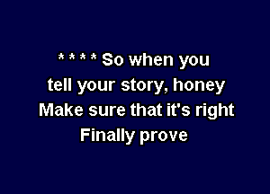 So when you
tell your story, honey

Make sure that it's right
Finally prove