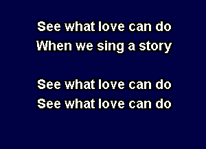 See what love can do
When we sing a story

See what love can do
See what love can do