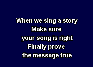 When we sing a story
Make sure

your song is right
Finally prove
the message true