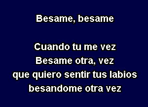 Besame, besame

Cuando tu me vez
Besame otra, vez
que quiero sentir tus labios
besandome otra vez