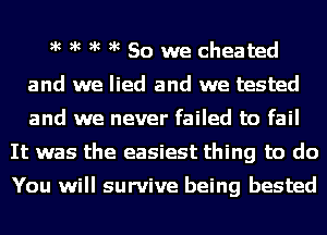 )k )k )k )k 80 we cheated
and we lied and we tested
and we never failed to fail

It was the easiest thing to do

You will survive being bested