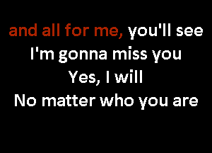 and all for me, you'll see
I'm gonna miss you

Yes, I will
No matter who you are