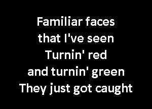 Familiar faces
that I 've seen

Turnin' red
and turnin' green
They just got caught