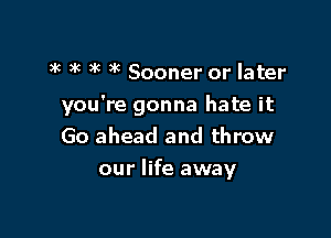 9R )k 3'( )k Sooner or later

you're gonna hate it

Go ahead and throw
our life away