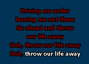 throw our life away