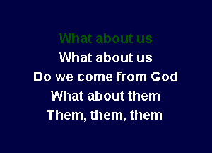 What about us

Do we come from God
What about them
Them, them, them