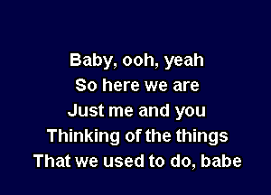 Baby, ooh, yeah
So here we are

Just me and you
Thinking of the things
That we used to do, babe