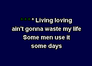 Living loving
ain't gonna waste my life

Some men use it
some days