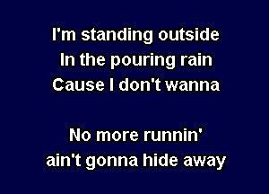 I'm standing outside
In the pouring rain
Cause I don't wanna

No more runnin'
ain't gonna hide away