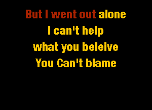 But I went out alone
I can't help
what you beleive

You Can't blame
