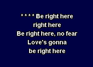 a Be right here
right here

Be right here, no fear
Love's gonna
be right here