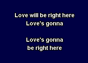 Love will be right here
Love's gonna

Love's gonna
be right here