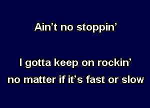 Ath no stoppiw

I gotta keep on rockiw

no matter if ifs fast or slow