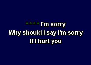 I'm sorry

Why should I say I'm sorry
Ifl hurt you