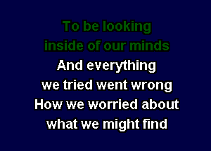 And everything

we tried went wrong
How we worried about
what we might find