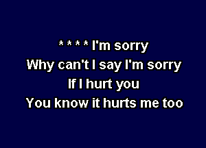 ' I'm sorry
Why can't I say I'm sorry

If! hurt you
You know it hurts me too