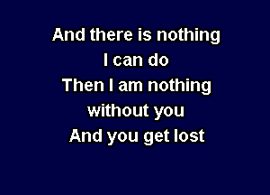 And there is nothing
I can do
Then I am nothing

without you
And you get lost