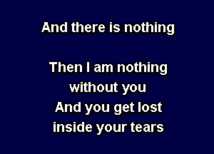 And there is nothing

Then I am nothing
without you
And you get lost
inside your tears