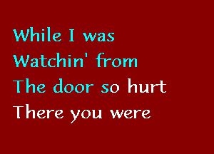 While I was
Watchin' from
The door so hurt

There you were