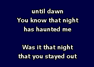 until dawn
You know that night
has haunted me

Was it that night
that you stayed out