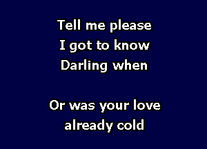 Tell me please
I got to know
Darling when

Or was your love

already cold