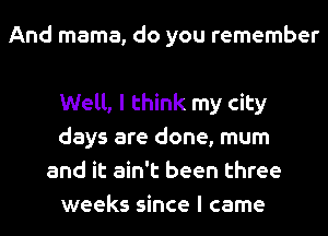 And mama, do you remember

Well, I think my city
days are done, mum
and it ain't been three
weeks since I came