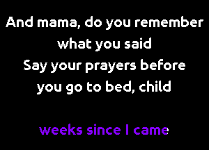 And mama, do you remember
what you said
Say your prayers before
you go to bed, child

weeks since I came