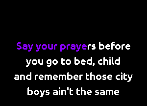 Say your prayers before
you go to bed, child
and remember those city
boys ain't the same