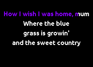 How I wish I was home, mum
Where the blue

grass is growin'
and the sweet country