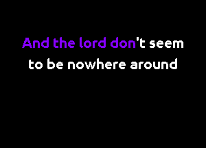 And the lord don't seem
to be nowhere around