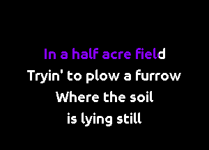 In a half acre Field

Tryin' to plow a Furrow
Where the soil

is lying still