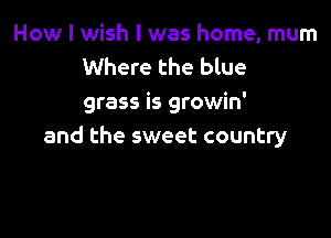 How I wish I was home, mum
Where the blue
grass is growin'

and the sweet country