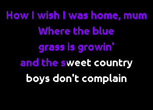 How I wish I was home, mum
Where the blue
grass is growin'
and the sweet country
boys don't complain