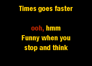 Times goes faster

ooh, hmm

Funny when you
stop and think