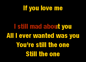 If you love me

I still mad about you

All I ever wanted was you
You're still the one
Still the one