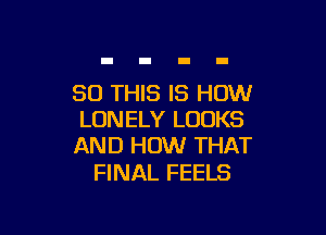 80 THIS IS HOW

LONELY LOOKS
AND HOW THAT

FINAL FEELS