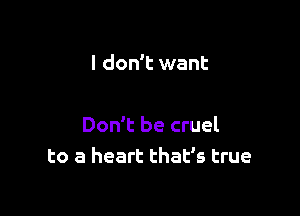 I don't want

Don't be cruel
to a heart that's true