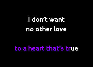 I don't want
no other love

to a heart that's true