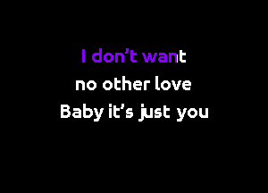 I don't want
no other love

Baby it's just you