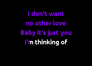 I don't want
no other love

Baby it's just you
I'm thinking of