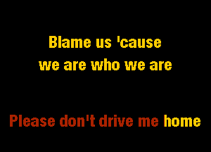 Blame us 'cause
we are who we are

Please don't drive me home