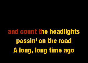 and count the headlights
passin' on the road
A long, long time ago