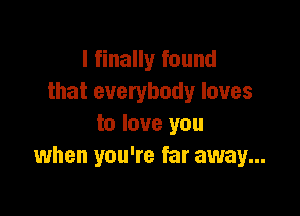 I finally found
that everybody loves

to love you
when you're far away...