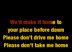 We'd make it home to
your place before dawn
Please don't drive me home
Please don't take me home