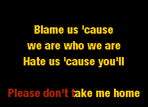 Blame us 'cause
we are who we are

Hate us 'cause you'll

Please don't take me home