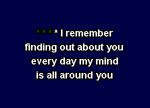 ' I remember
finding out about you

every day my mind
is all around you