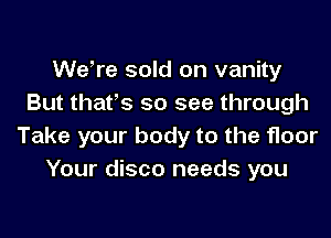 We,re sold on vanity
But that's so see through

Take your body to the floor
Your disco needs you