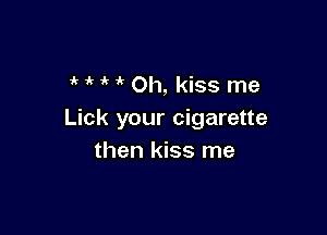' ' 1 it Oh, kiss me

Lick your cigarette
then kiss me